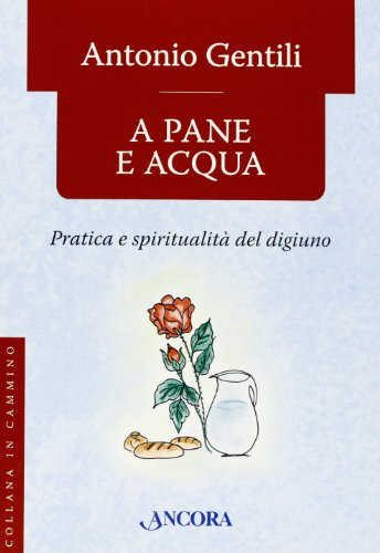 A PANE E ACQUA. Pratica e spiritualità del digiuno - Antonio Gentili