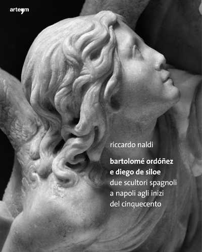BARTOLOMÈ ORDONEZ E DIEGO DE SILOE. Due scultori spagnoli a Napoli agli inizi del Cinquecento - Riccardo Naldi