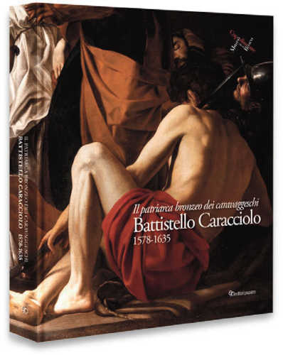 Il patriarca bronzeo dei caravaggeschi. BATTISTELLO CARACCIOLO 1578-1635. A cura di Stefano Causa