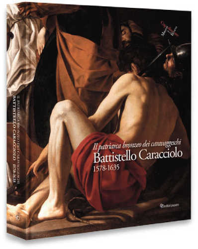 Il patriarca bronzeo dei caravaggeschi. BATTISTELLO CARACCIOLO 1578-1635. A cura di Stefano Causa Il patriarca bronzeo dei caravaggeschi. BATTISTELLO CARACCIOLO 1578-1635. A cura di Stefano Causa