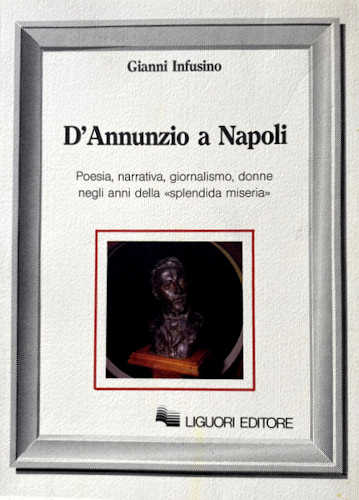 D'ANNUNZIO A NAPOLI. Poesia, narrativa, giornalismo, donne negli anni della "splendida miseria" - Gianno Infusino D'ANNUNZIO A NAPOLI. Poesia, narrativa, giornalismo, donne negli anni della "splendida miseria" - Gianno Infusino