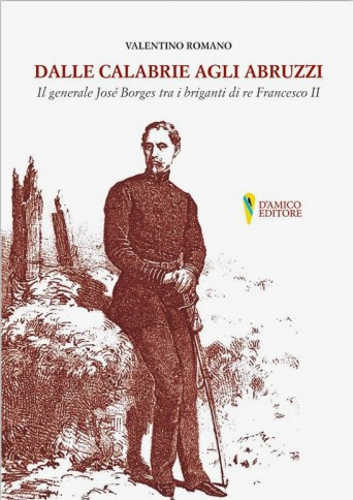 DALLE CALABRIE AGLI ABRUZZI. Il generale Borges tra i briganti di re Francesco II - Valentino Romano DALLE CALABRIE AGLI ABRUZZI. Il generale Borges tra i briganti di re Francesco II - Valentino Romano