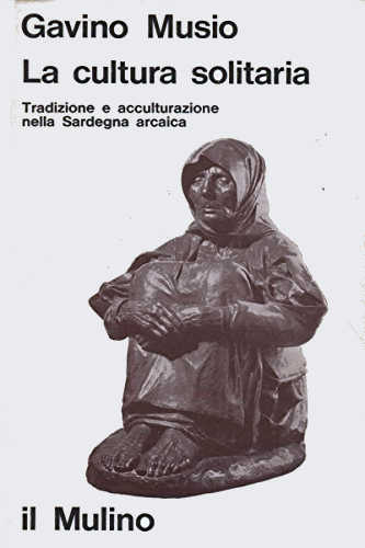 LA CULTURA SOLITARIA. Tradizione e acculturazione nella Sardegna arcaica - Gavino Musio LA CULTURA SOLITARIA. Tradizione e acculturazione nella Sardegna arcaica - Gavino Musio