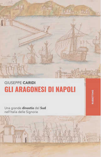 GLI ARAGONESI DI NAPOLI. Una grande dinastia del Sud nell’Italia delle Signorie - Giuseppe Caridi