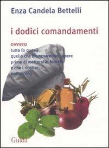I DODICI COMANDAMENTI. ovvero tutto (o quasi) quello che bisognerebbe sapere prima di mettersi ai fornelli e che i ricettari non dicono - Enza Candela Battelli libro I DODICI COMANDAMENTI. ovvero tutto (o quasi) quello che bisognerebbe sapere prima di mettersi ai fornelli e che i ricettari non dicono - Enza Candela Battelli