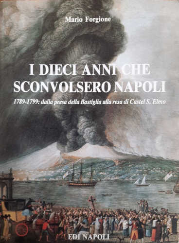I DIECI ANNI CHE SCONVOLSERO NAPOLI (1789-1799). Dalla presa della Bastiglia alla resa di Castel S. Elmo - Mario Forgione I DIECI ANNI CHE SCONVOLSERO NAPOLI (1789-1799). Dalla presa della Bastiglia alla resa di Castel S. Elmo - Mario Forgione