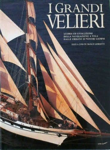 I GRANDI VELIERI. Storia ed evoluzione della navigazione a vela dalle origini ai nostri giorni - Franco Giorgetti
