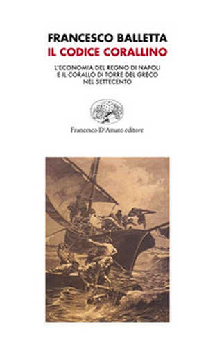 IL CODICE CORALLINO. L’economia del Regno di Napoli e il corallo di Torre del Greco nel Settecento - Francesco Balletta