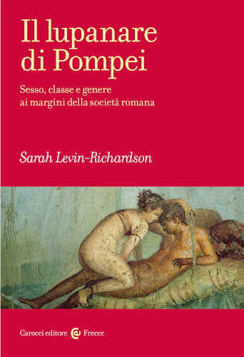 IL LUPANARE DI POMPEI. Sesso, classe e genere ai margini della società romana - Sarah Levin-Richardson