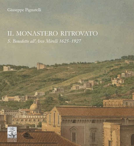 IL MONASTERO RITROVATO. S. Benedetto all'Arco Mirelli 1625-1927 - Giuseppe Pignatelli