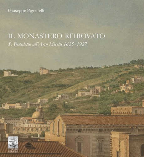 IL MONASTERO RITROVATO. S. Benedetto all'Arco Mirelli 1625-1927 - Giuseppe Pignatelli IL MONASTERO RITROVATO. S. Benedetto all'Arco Mirelli 1625-1927 - Giuseppe Pignatelli