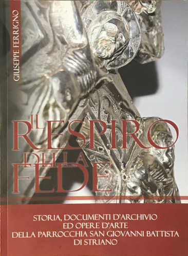 IL RESPIRO DELLA FEDE. storia, documenti d'archivio ed opere d'arte della Parrocchia San Giovanni Battista di Striano - Giuseppe Ferrigno