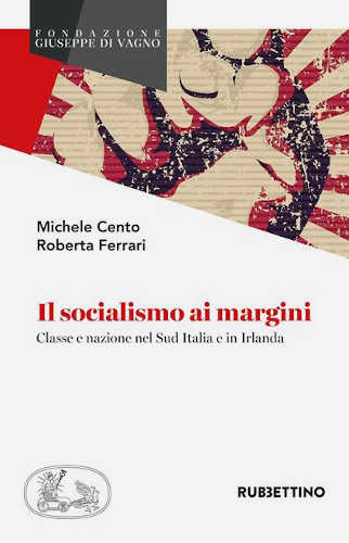 IL SOCIALISMO AI MARGINI. Classe e nazione nel Sud Italia e in Irlanda - Michele Cento, Roberta Ferrari