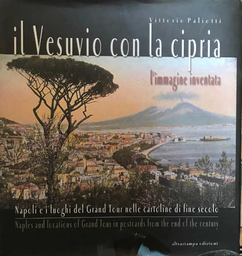 IL VESUVIO CON LA CIPRIA. L'immagine inventata. Napoli e i luoghi del Grand Tour nelle cartoline di fine secolo - Vittorio Paliotti