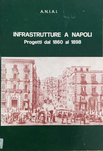 INFRASTRUTTURE A NAPOLI. Progetti dal 1860 al 1898 - A cura di A.N.I.A.I. Napoli