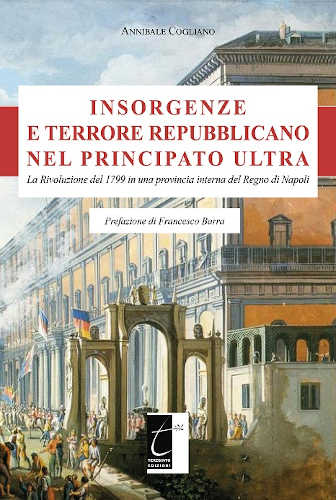INSORGENZE E TERRORE REPUBBLICANO NEL PRINCIPATO ULTRA. La Rivoluzione del 1799 in una provincia interna del Regno di Napoli - Annibale Cogliano