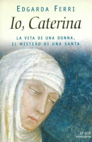 IO, CATERINA. La vita di una donna, il mistero di una santa - Edgarda Ferri IO, CATERINA. La vita di una donna, il mistero di una santa - Edgarda Ferri
