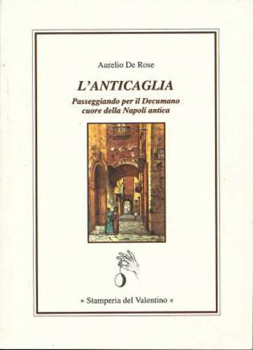 L'ANTICAGLIA. Passeggiando per il Decumano, cuore della Napoli antica. - Aurelio De Rose L'ANTICAGLIA. Passeggiando per il Decumano, cuore della Napoli antica. - Aurelio De Rose
