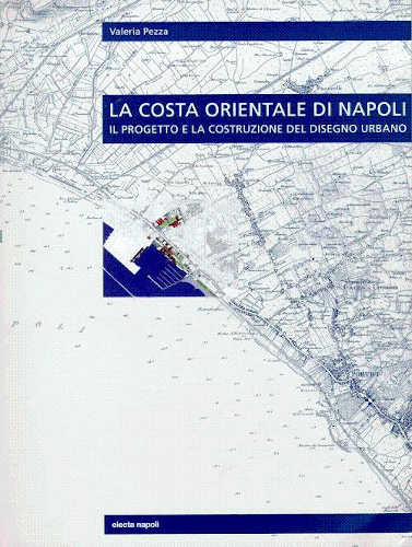 LA COSTA ORIENTALE DI NAPOLI. Il progetto e la costruzione del disegno urbano - Valeria Pezza
