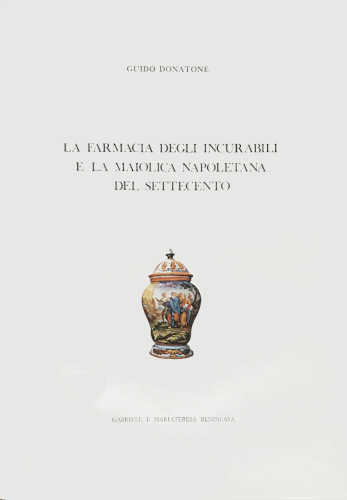LA FARMACIA DEGLI INCURABILI E LA MAIOLICA NAPOLETANA DEL SETTECENTO - Guido Donatone