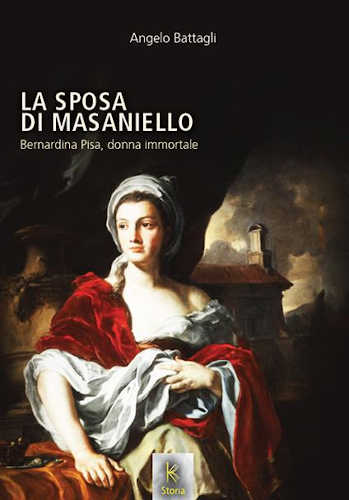 LA SPOSA DI MASANIELLO. Bernardina Pisa, donna immortale - Angelo Battagli