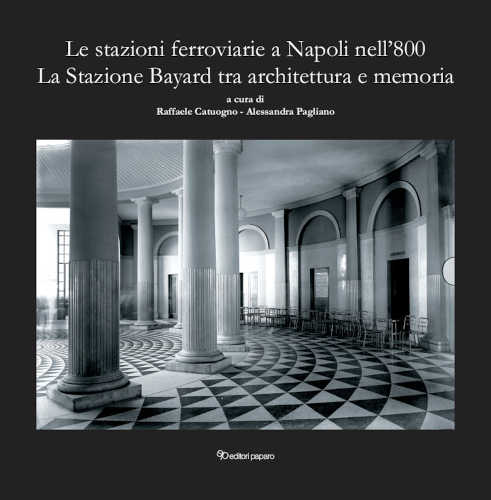 LE STAZIONI FERROVIARIE A NAPOLI NELL'800. La stazione Bayard tra architettura e memoria - Raffaele Catuogno, Alessandra Pagliano