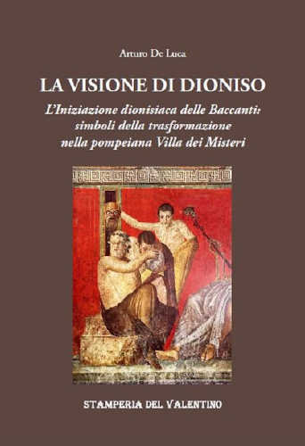 LA VISIONE DI DIONISO. L’iniziazione dionisiaca delle baccanti: simboli della trasformazione nella pompeiana Villa dei Misteri - Arturo De Luca