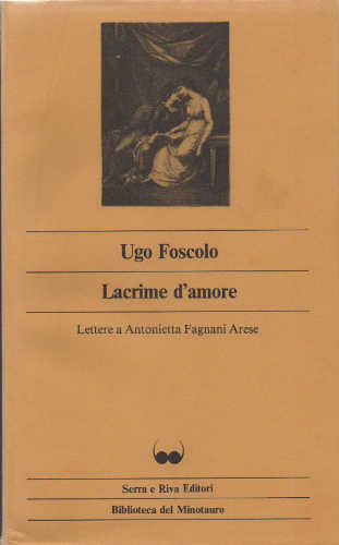 LACRIME D'AMORE. Lettere a Antonietta Fagnani Arese - Ugo Foscolo LACRIME D'AMORE. Lettere a Antonietta Fagnani Arese - Ugo Foscolo