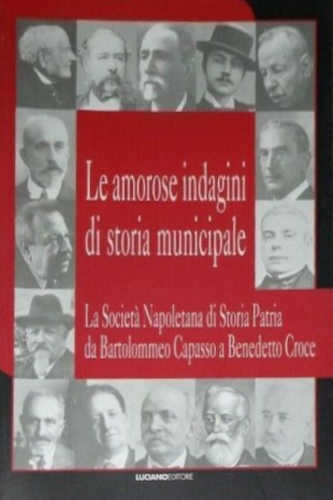LE AMOROSE INDAGINI DI STORIA MUNICIPALE. La Società Napoletana di Storia Patria da Bartolommeo Capasso a Benedetto Croce - A cura di Renata Di Lorenzo, Nadia Barrella, Antonella Venezia