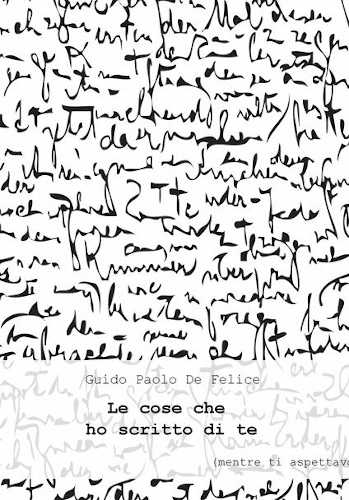 LE COSE CHE HO SCRITTO DI TE (mentre ti aspettavo) - Guido Paolo De Felice