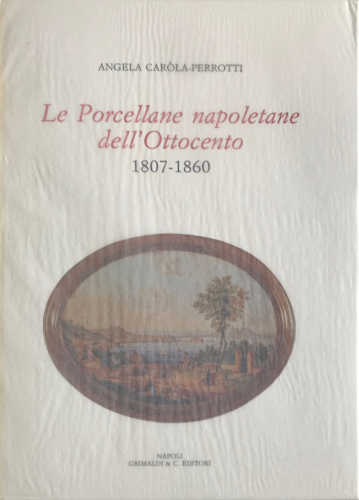 LE PORCELLANE NAPOLETANE DELL'OTTOCENTO (1806 - 1860) -Angela Caròla Perrotti LE PORCELLANE NAPOLETANE DELL'OTTOCENTO (1806 - 1860) -Angela Caròla Perrotti