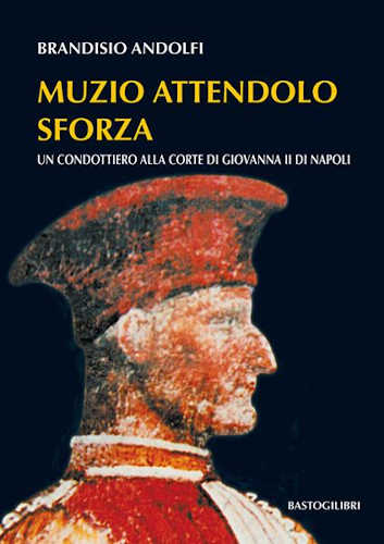 MUZIO ATTENDOLO SFORZA. Un condottiero alla corte di Giovanna II di Napoli. - Brandisio Andolfi libro MUZIO ATTENDOLO SFORZA. Un condottiero alla corte di Giovanna II di Napoli. - Brandisio Andolfi