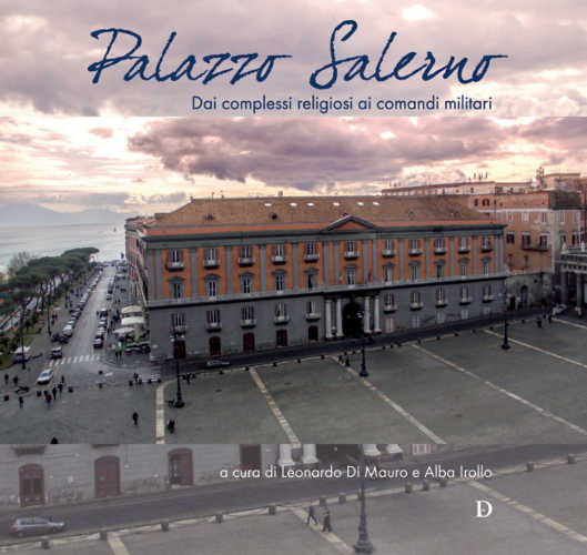 PALAZZO SALERNO. Dai complessi religiosi ai comandi militari - Leonardo Di Mauro, Alba Irollo PALAZZO SALERNO. Dai complessi religiosi ai comandi militari - Leonardo Di Mauro, Alba Irollo