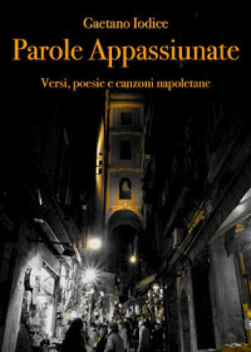 PAROLE APPASSIUNATE. Versi, poesie e canzoni napoletane - Gaetano Iodice