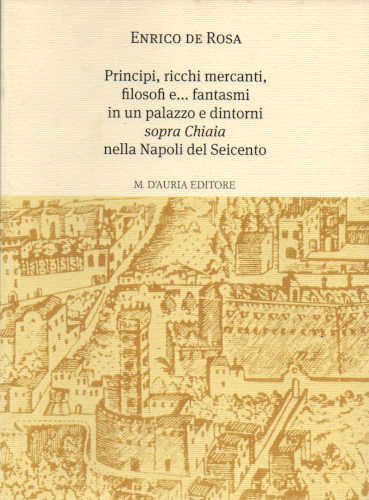 PRINCIPI, RICCHI MERCANTI, FILOSOFI E... FANTASMI IN UN PALAZZO E DINTORNI «SOPRA CHIAIA» NELLA NAPOLI DEL SEICENTO - Enrico De Rosa PRINCIPI, RICCHI MERCANTI, FILOSOFI E... FANTASMI IN UN PALAZZO E DINTORNI «SOPRA CHIAIA» NELLA NAPOLI DEL SEICENTO - Enrico De Rosa
