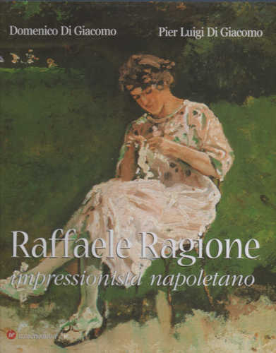 RAFFAELE RAGIONE. IMPRESSIONISTA NAPOLETANO - Domenico Di Giacomo, Pier Luigi Di Giacomo RAFFAELE RAGIONE. IMPRESSIONISTA NAPOLETANO - Domenico Di Giacomo, Pier Luigi Di Giacomo