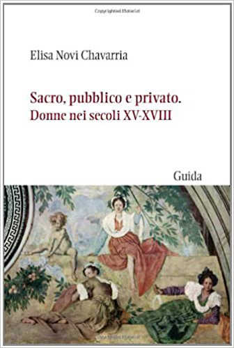 SACRO, PUBBLICO E PRIVATO. Donne nei secoli XV-XVIII - Elisa Novi Chavarria
