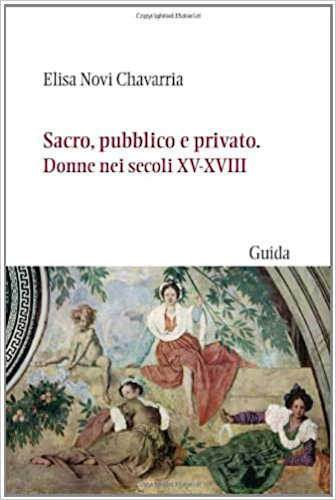 SACRO, PUBBLICO E PRIVATO. Donne nei secoli XV-XVIII - Elisa Novi Chavarria SACRO, PUBBLICO E PRIVATO. Donne nei secoli XV-XVIII - Elisa Novi Chavarria