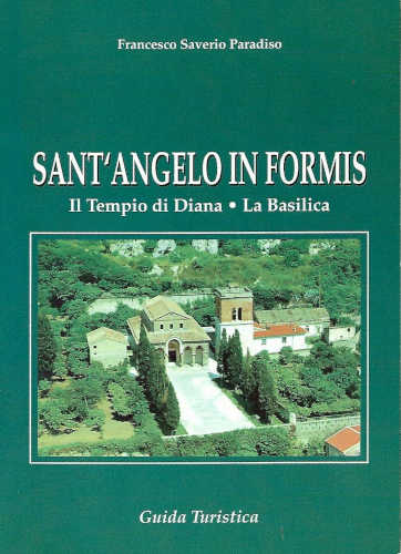 SANT'ANGELO IN FORMIS. Il Tempio di Diana - La Basilica. Guida turistica - Francesco Saverio Paradiso
