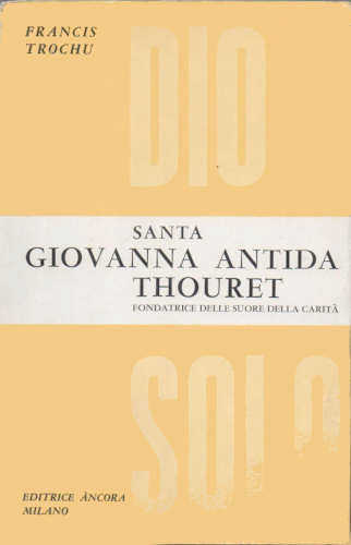 SANTA GIOVANNA ANTIDA THOURET Fondatrice delle suore della carità - Francis Trochu SANTA GIOVANNA ANTIDA THOURET Fondatrice delle suore della carità - Francis Trochu