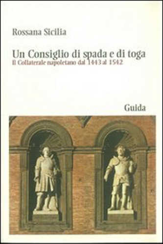 UN CONSIGLIO DI SPADA E DI TOGA. Il Collaterale napoletano dal 1443 al 1542 - Rossana Sicilia