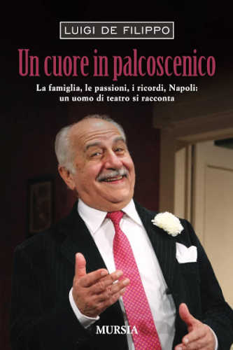 UN CUORE IN PALCOSCENICO. La famiglia, le passioni, i ricordi, Napoli: un uomo di teatro si racconta - Luigi De Filippo UN CUORE IN PALCOSCENICO. La famiglia, le passioni, i ricordi, Napoli: un uomo di teatro si racconta - Luigi De Filippo