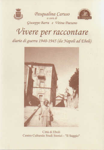 VIVERE PER RACCONTARE. Diario di guerra 1940 - 1945 (da Napoli ad Eboli) - Pasqualina Caruso