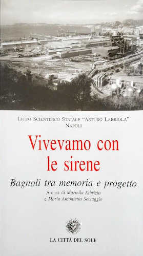 VIVEVAMO CON LE SIRENE. Bagnoli tra memoria e progetto - Mariella Albrizio, Maria Antonietta Selvaggio VIVEVAMO CON LE SIRENE. Bagnoli tra memoria e progetto - Mariella Albrizio, Maria Antonietta Selvaggio